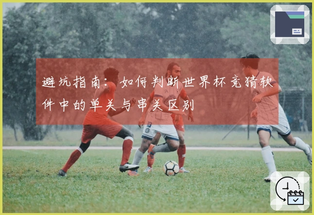 避坑指南：如何判断世界杯竞猜软件中的单关与串关区别
