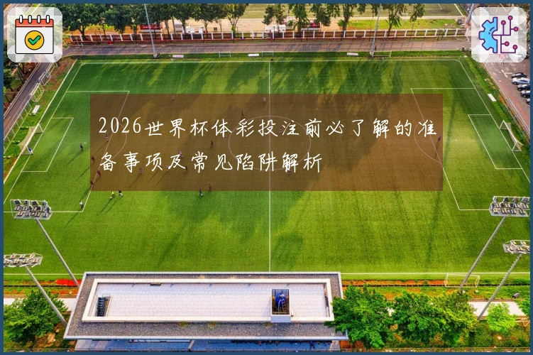 2026世界杯体彩投注前必了解的准备事项及常见陷阱解析