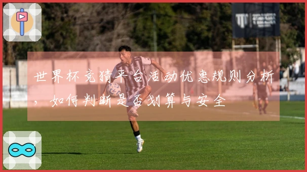 世界杯竞猜平台活动优惠规则分析，如何判断是否划算与安全