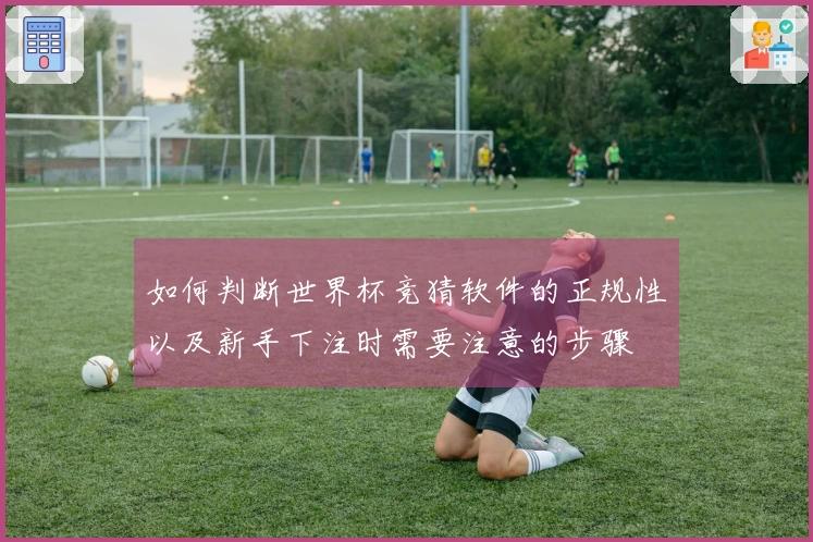 如何判断世界杯竞猜软件的正规性以及新手下注时需要注意的步骤