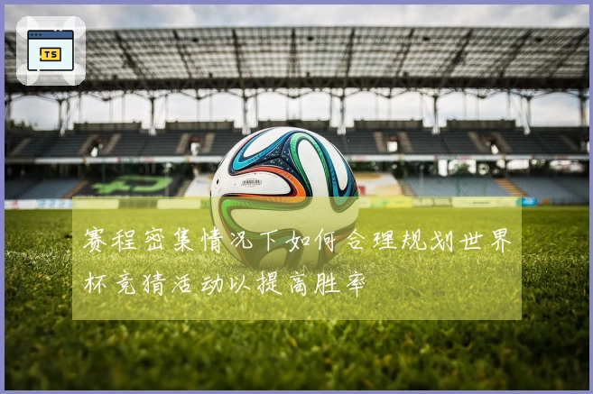 赛程密集情况下如何合理规划世界杯竞猜活动以提高胜率